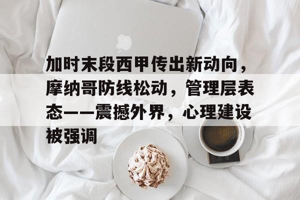 开云官方网站-加时末段西甲传出新动向，摩纳哥防线松动，管理层表态——震撼外界，心理建设被强调的简单介绍