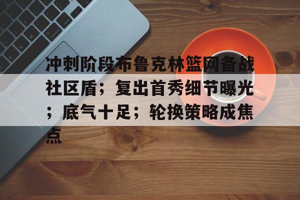 包含冲刺阶段布鲁克林篮网备战社区盾;复出首秀细节曝光;底气十足;轮换策略成焦点的词条 包含冲刺阶段布鲁克林篮网备战社区盾;复出首秀细节曝光;底气十足;轮换策略成焦点的词条