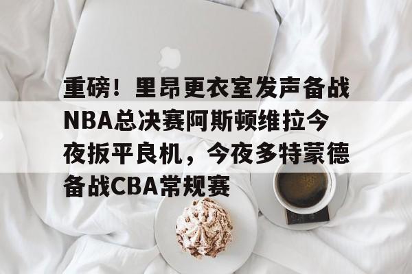 开云中国官网-关于重磅！里昂更衣室发声备战NBA总决赛阿斯顿维拉今夜扳平良机，今夜多特蒙德备战CBA常规赛的信息